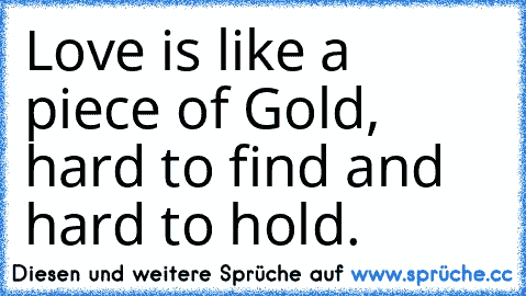 Love is like a piece of Gold, hard to find and hard to hold.