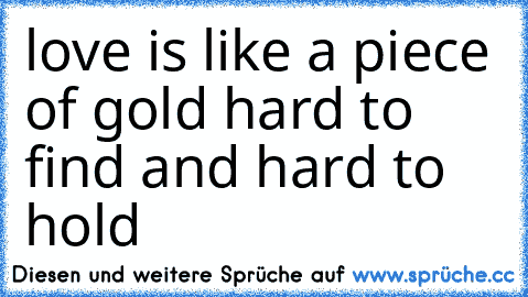 love is like a piece of gold hard to find and hard to hold