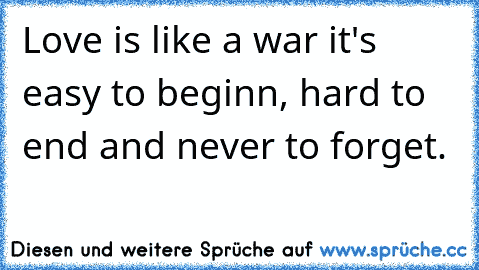 Love is like a war it's easy to beginn, hard to end and never to forget.