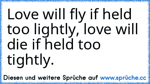 Love will fly if held too lightly, love will die if held too tightly.