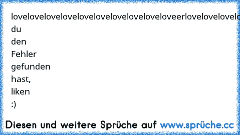 loveloveloveloveloveloveloveloveloveloveerlovelovelovelovelovelovelovelovelove
wenn du den Fehler gefunden hast, liken :) ♥