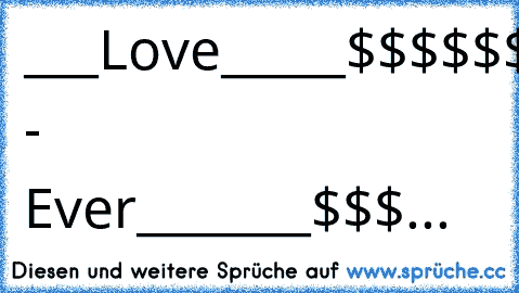 ___Love_____$$$$$$$$______$$$$$$$$$
___________$$$$$$$$$$$$__$$$$$$$$$$$$
__My______$$$$$$$$$$$$$$$$$$$$$$$__$$$
__________$$$$$$$$$$$$$$$$$$$$$$$$__$$$
___ABF's___$$$$$$$$$$$$$$$$$$$$$$$$__$$$
___________$$$$$$$$$$$$$$$$$$$$$$__$$$$
______&_____$$$$$$$$$$$$$$$$$$$$$$$$$
_______________$$$$$$$$$$$$$$$$$$$$$
___BF's___________$$$$$$$$$$$$$$$
____________________$$$$$$$$$
_________4 - Ever_______...