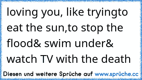 loving you, like trying
to eat the sun,
to stop the flood
& swim under
& watch TV with the death ♥