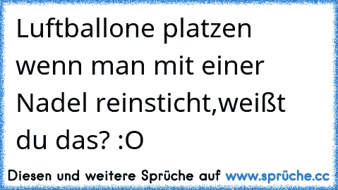 Luftballone platzen wenn man mit einer Nadel reinsticht,weißt du das? :O