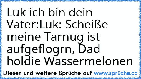 Luk ich bin dein Vater:
Luk: Scheiße meine Tarnug ist aufgeflogrn, Dad holdie Wassermelonen