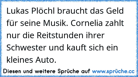 Lukas Plöchl braucht das Geld für seine Musik. Cornelia zahlt nur die Reitstunden ihrer Schwester und kauft sich ein kleines Auto.