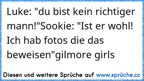 Luke: "du bist kein richtiger mann!"
Sookie: "Ist er wohl! Ich hab fotos die das beweisen"
gilmore girls ♥