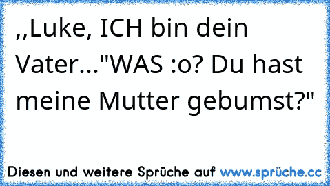 ,,Luke, ICH bin dein Vater..."
WAS :o? Du hast meine Mutter gebumst?"