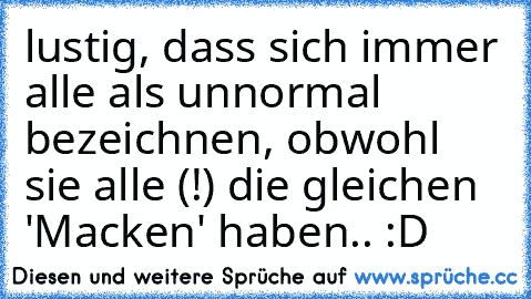 lustig, dass sich immer alle als unnormal bezeichnen, obwohl sie alle (!) die gleichen 'Macken' haben.. :D