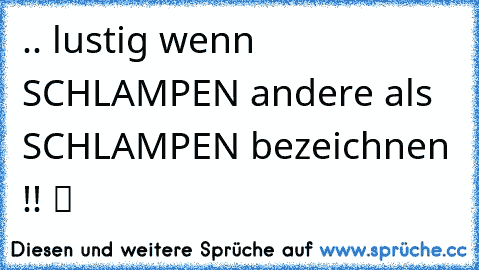 .. lustig wenn SCHLAMPEN andere als SCHLAMPEN bezeichnen !! ツ