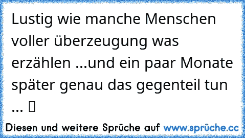 Lustig wie manche Menschen voller überzeugung was erzählen ...und ein paar Monate später genau das gegenteil tun ... ツ