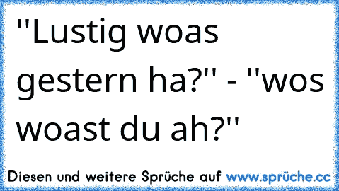 ''Lustig woas gestern ha?'' - ''wos woast du ah?''