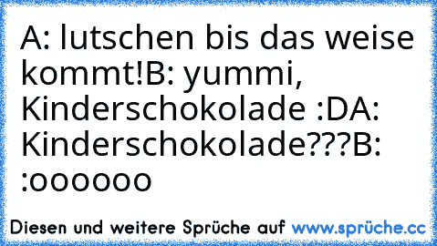 A: lutschen bis das weise kommt!
B: yummi, Kinderschokolade :D
A: Kinderschokolade???
B: :oooooo