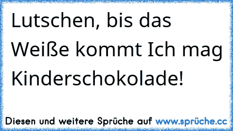 Lutschen, bis das Weiße kommt Ich mag Kinderschokolade!