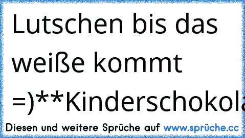 Lutschen bis das weiße kommt =)
**Kinderschokolade** ♥