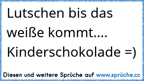 Lutschen bis das weiße kommt.... Kinderschokolade =)