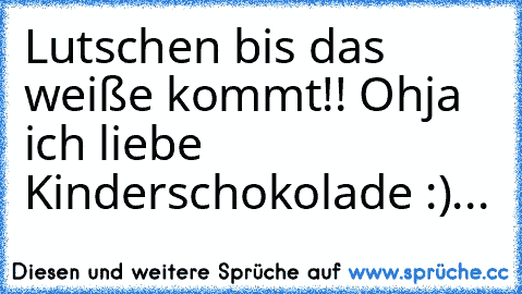 Lutschen bis das weiße kommt!! Ohja ich liebe Kinderschokolade :)...