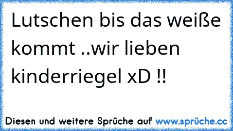 Lutschen bis das weiße kommt ..
wir lieben kinderriegel xD !!