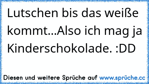 Lutschen bis das weiße kommt...
Also ich mag ja Kinderschokolade. :DD