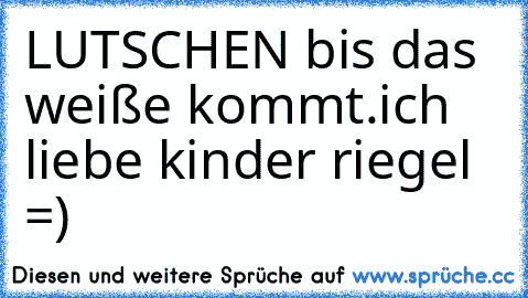 LUTSCHEN bis das weiße kommt.ich liebe kinder riegel =)