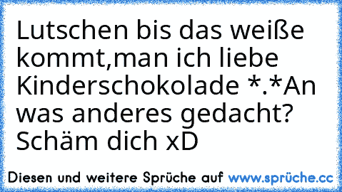 Lutschen bis das weiße kommt,
man ich liebe Kinderschokolade *.*
An was anderes gedacht? Schäm dich xD