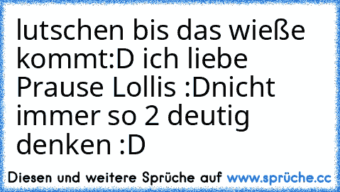 lutschen bis das wieße kommt
:D ich liebe Prause Lollis :D
nicht immer so 2 deutig denken :D