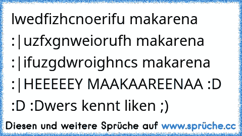 lwedfizhcnoerifu makarena :|
uzfxgnweiorufh makarena :|
ifuzgdwroighncs makarena :|
HEEEEEY MAAKAAREENAA :D :D :D
wers kennt liken ;)