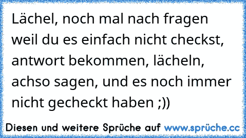 Lächel, noch mal nach fragen weil du es einfach nicht checkst, antwort bekommen, lächeln, achso sagen, und es noch immer nicht gecheckt haben ;))