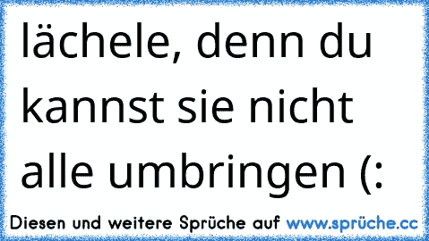 lächele, denn du kannst sie nicht alle umbringen (: