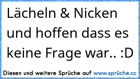 Lächeln & Nicken und hoffen dass es keine Frage war.. :D