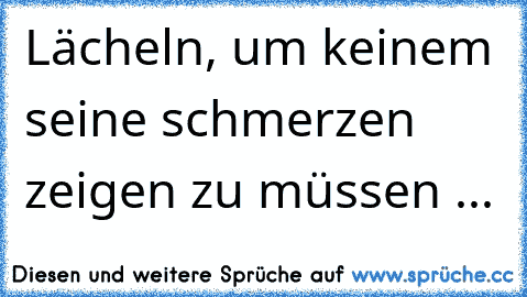 Lächeln, um keinem seine schmerzen zeigen zu müssen ...