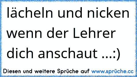 lächeln und nicken wenn der Lehrer dich anschaut ...:)