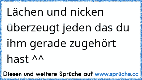 Lächen und nicken überzeugt jeden das du ihm gerade zugehört hast ^^