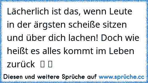 Lächerlich ist das, wenn Leute in der ärgsten scheiße sitzen und über dich lachen! Doch wie heißt es alles kommt im Leben zurück  ツ ツ