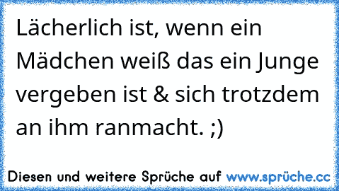 Lächerlich ist, wenn ein Mädchen weiß das ein Junge vergeben ist & sich trotzdem an ihm ranmacht. ;)