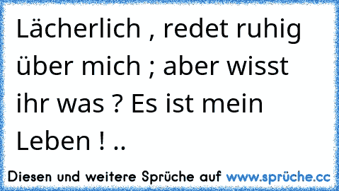 Lächerlich , redet ruhig über mich ; aber wisst ihr was ? Es ist mein Leben ! .. ♥