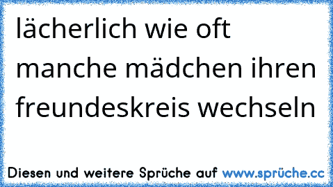 lächerlich wie oft manche mädchen ihren freundeskreis wechseln