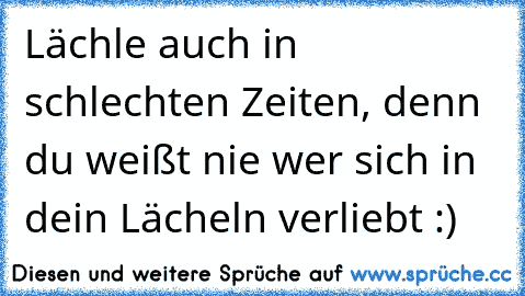 Lächle auch in schlechten Zeiten, denn du weißt nie wer sich in dein Lächeln verliebt :)