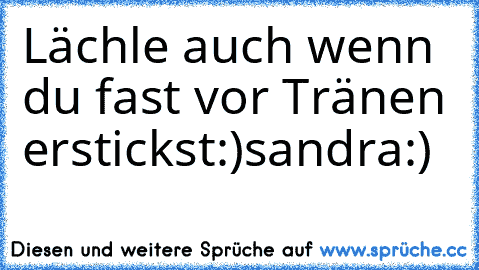 Lächle auch wenn du fast vor Tränen erstickst:)♥
sandra:)