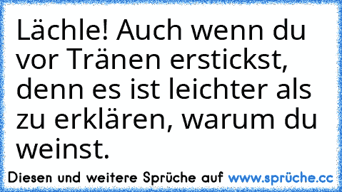 Lächle! Auch wenn du vor Tränen erstickst, denn es ist leichter als zu erklären, warum du weinst.