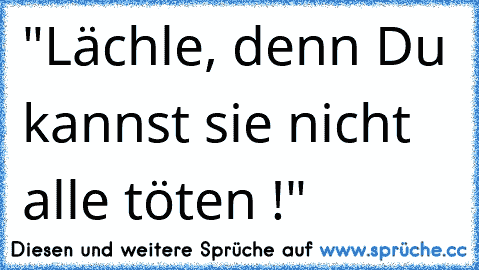 "Lächle, denn Du kannst sie nicht alle töten !"