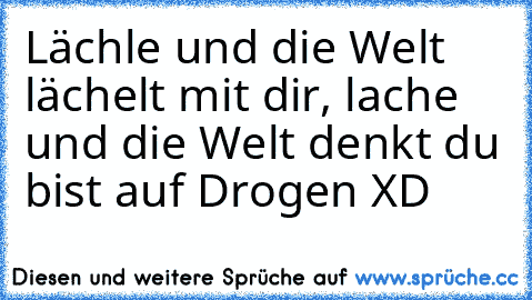 Lächle und die Welt lächelt mit dir, lache und die Welt denkt du bist auf Drogen XD
♥