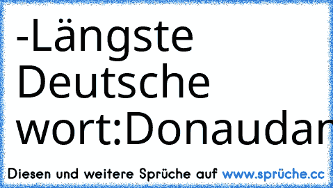 -Längste Deutsche wort:
Donaudampfschifffahrtselektrizitätenhauptbetriebswerkbauunterbeamtengesellschaft