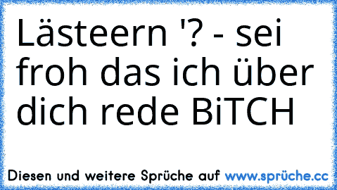 Lästeern '? - sei froh das ich über dich rede BiTCH «