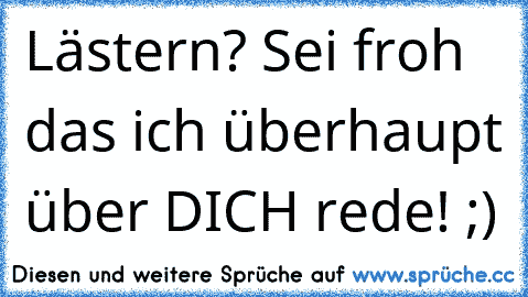 Lästern? Sei froh das ich überhaupt über DICH rede! ;)