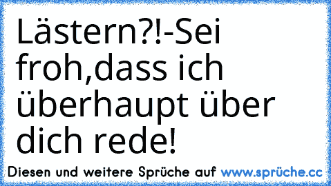 Lästern?!-Sei froh,dass ich überhaupt über dich rede!