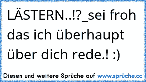 LÄSTERN..!?_sei froh das ich überhaupt über dich rede.! :)