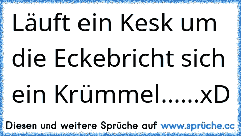 Läuft ein Kesk um die Ecke
bricht sich ein Krümmel......xD