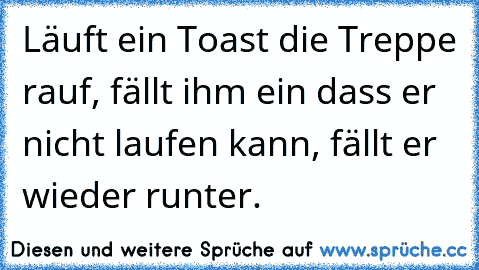 Läuft ein Toast die Treppe rauf, fällt ihm ein dass er nicht laufen kann, fällt er wieder runter.