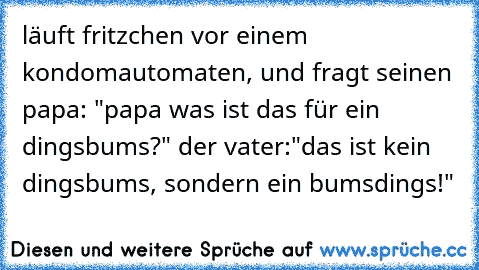 läuft fritzchen vor einem kondomautomaten, und fragt seinen papa: "papa was ist das für ein dingsbums?" der vater:"das ist kein dingsbums, sondern ein bumsdings!"